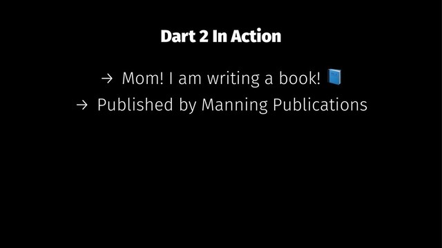 Dart 2 In Action
→ Mom! I am writing a book!
→ Published by Manning Publications
