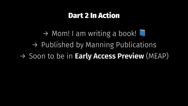 Dart 2 In Action
→ Mom! I am writing a book!
→ Published by Manning Publications
→ Soon to be in Early Access Preview (MEAP)
