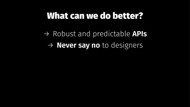 What can we do better?
→ Robust and predictable APIs
→ Never say no to designers
