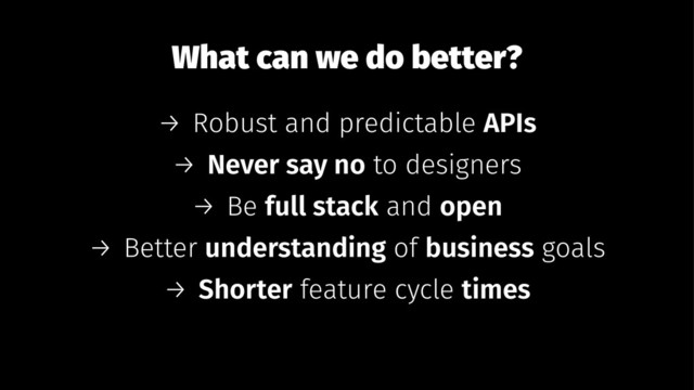 What can we do better?
→ Robust and predictable APIs
→ Never say no to designers
→ Be full stack and open
→ Better understanding of business goals
→ Shorter feature cycle times
