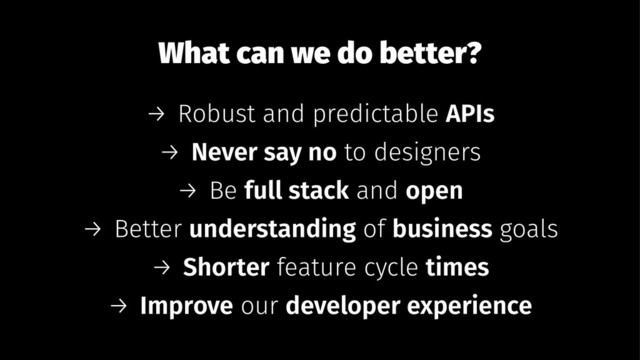 What can we do better?
→ Robust and predictable APIs
→ Never say no to designers
→ Be full stack and open
→ Better understanding of business goals
→ Shorter feature cycle times
→ Improve our developer experience
