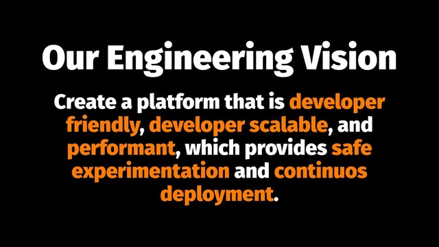 Our Engineering Vision
Create a platform that is developer
friendly, developer scalable, and
performant, which provides safe
experimentation and continuos
deployment.
