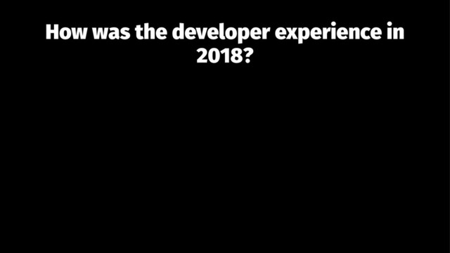 How was the developer experience in
2018?
