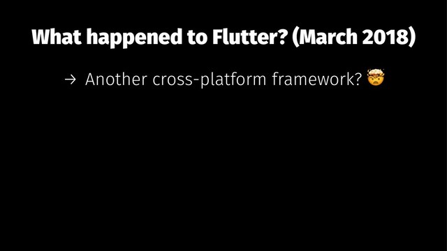 What happened to Flutter? (March 2018)
→ Another cross-platform framework?
