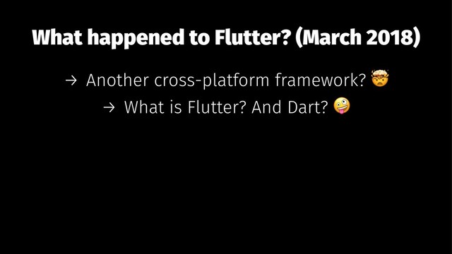 What happened to Flutter? (March 2018)
→ Another cross-platform framework?
→ What is Flutter? And Dart?
