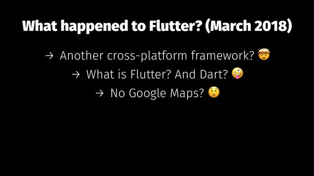 What happened to Flutter? (March 2018)
→ Another cross-platform framework?
→ What is Flutter? And Dart?
→ No Google Maps?

