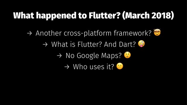 What happened to Flutter? (March 2018)
→ Another cross-platform framework?
→ What is Flutter? And Dart?
→ No Google Maps?
→ Who uses it?
