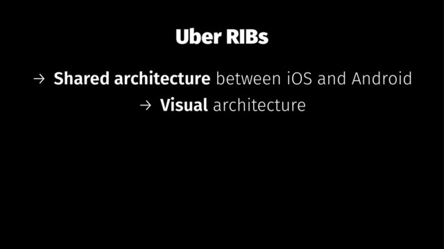 Uber RIBs
→ Shared architecture between iOS and Android
→ Visual architecture
