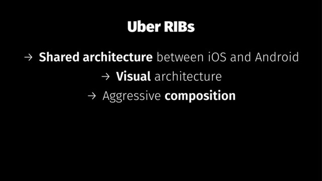Uber RIBs
→ Shared architecture between iOS and Android
→ Visual architecture
→ Aggressive composition
