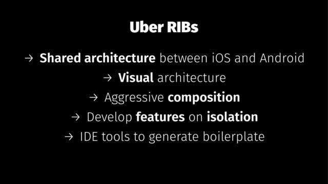 Uber RIBs
→ Shared architecture between iOS and Android
→ Visual architecture
→ Aggressive composition
→ Develop features on isolation
→ IDE tools to generate boilerplate
