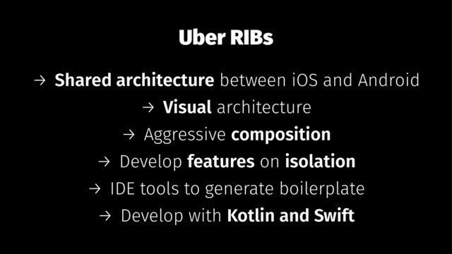 Uber RIBs
→ Shared architecture between iOS and Android
→ Visual architecture
→ Aggressive composition
→ Develop features on isolation
→ IDE tools to generate boilerplate
→ Develop with Kotlin and Swift
