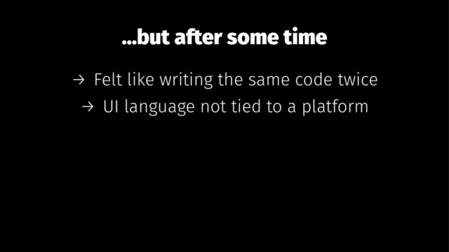 ...but after some time
→ Felt like writing the same code twice
→ UI language not tied to a platform
