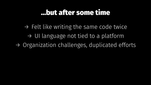 ...but after some time
→ Felt like writing the same code twice
→ UI language not tied to a platform
→ Organization challenges, duplicated efforts
