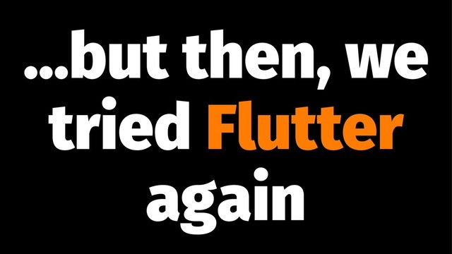 ...but then, we
tried Flutter
again
