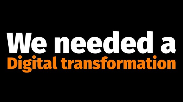 We needed a
Digital transformation
