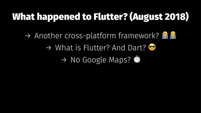 What happened to Flutter? (August 2018)
→ Another cross-platform framework?
→ What is Flutter? And Dart?
→ No Google Maps?
