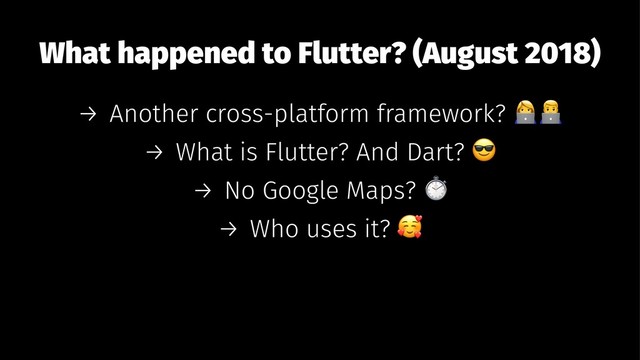 What happened to Flutter? (August 2018)
→ Another cross-platform framework?
→ What is Flutter? And Dart?
→ No Google Maps?
→ Who uses it?
