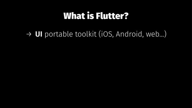 What is Flutter?
→ UI portable toolkit (iOS, Android, web...)
