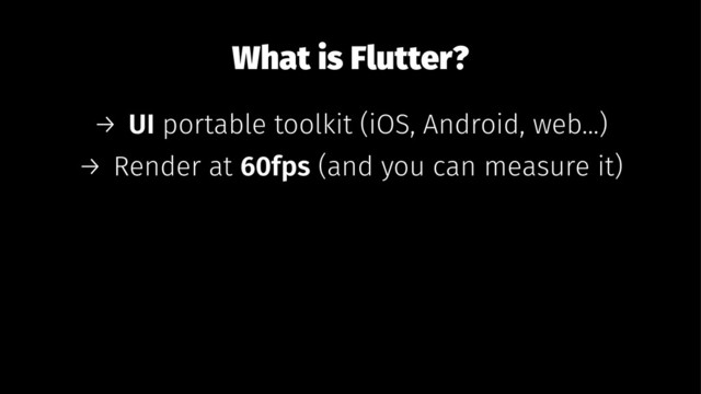 What is Flutter?
→ UI portable toolkit (iOS, Android, web...)
→ Render at 60fps (and you can measure it)
