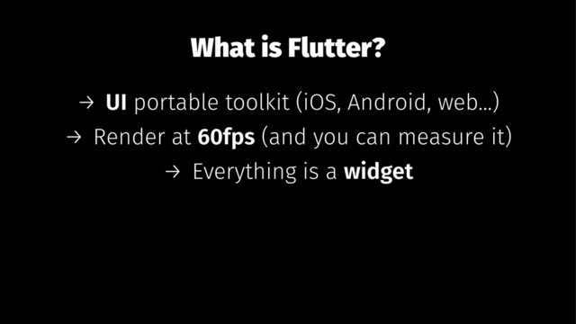 What is Flutter?
→ UI portable toolkit (iOS, Android, web...)
→ Render at 60fps (and you can measure it)
→ Everything is a widget
