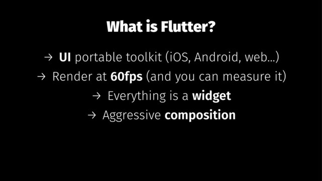 What is Flutter?
→ UI portable toolkit (iOS, Android, web...)
→ Render at 60fps (and you can measure it)
→ Everything is a widget
→ Aggressive composition

