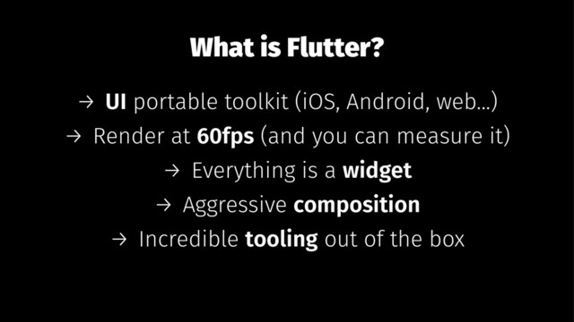 What is Flutter?
→ UI portable toolkit (iOS, Android, web...)
→ Render at 60fps (and you can measure it)
→ Everything is a widget
→ Aggressive composition
→ Incredible tooling out of the box
