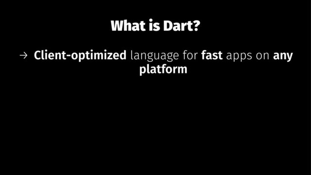What is Dart?
→ Client-optimized language for fast apps on any
platform

