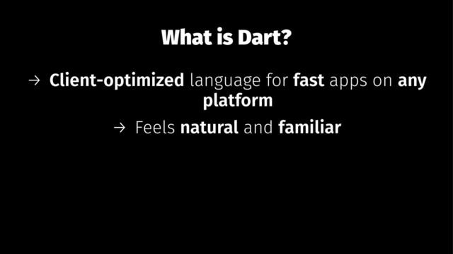 What is Dart?
→ Client-optimized language for fast apps on any
platform
→ Feels natural and familiar
