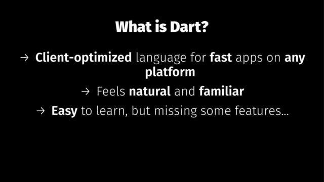 What is Dart?
→ Client-optimized language for fast apps on any
platform
→ Feels natural and familiar
→ Easy to learn, but missing some features...
