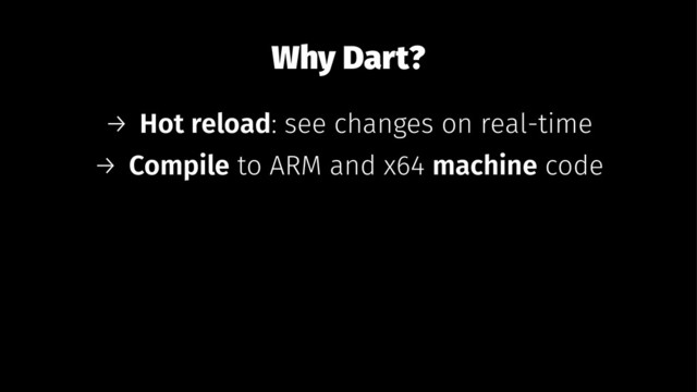Why Dart?
→ Hot reload: see changes on real-time
→ Compile to ARM and x64 machine code
