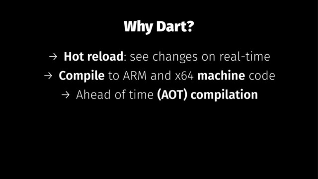 Why Dart?
→ Hot reload: see changes on real-time
→ Compile to ARM and x64 machine code
→ Ahead of time (AOT) compilation
