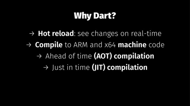 Why Dart?
→ Hot reload: see changes on real-time
→ Compile to ARM and x64 machine code
→ Ahead of time (AOT) compilation
→ Just in time (JIT) compilation
