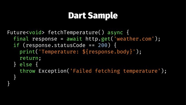Dart Sample
Future fetchTemperature() async {
final response = await http.get('weather.com');
if (response.statusCode == 200) {
print('Temperature: ${response.body}');
return;
} else {
throw Exception('Failed fetching temperature');
}
}
