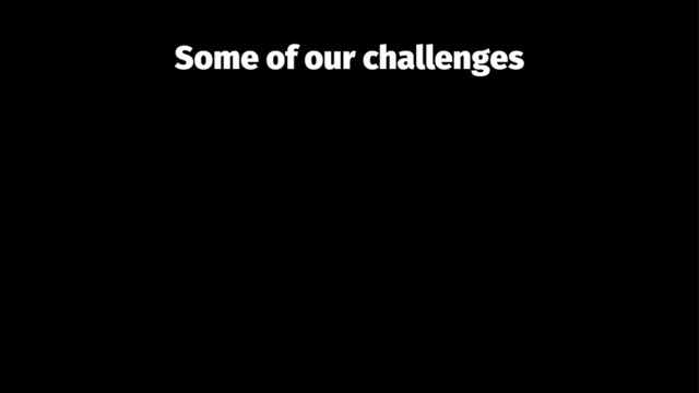 Some of our challenges
