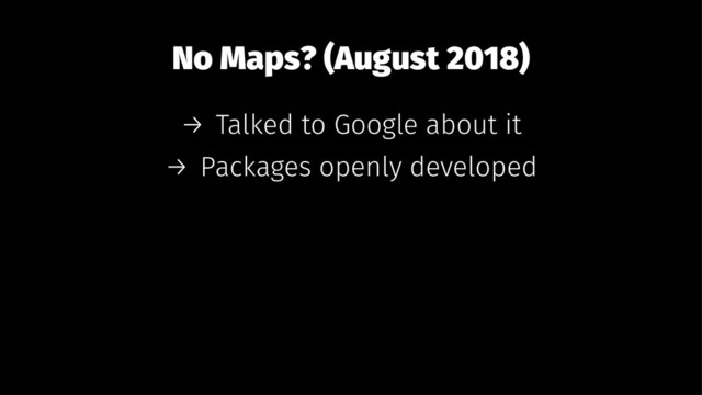 No Maps? (August 2018)
→ Talked to Google about it
→ Packages openly developed
