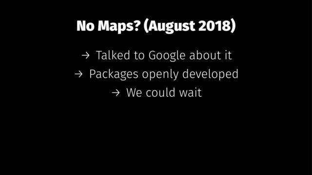 No Maps? (August 2018)
→ Talked to Google about it
→ Packages openly developed
→ We could wait
