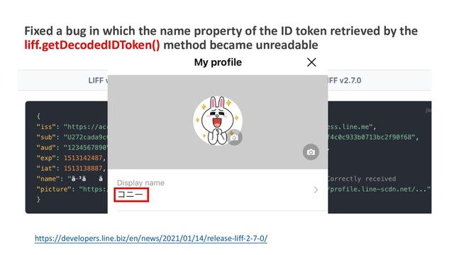 Fixed a bug in which the name property of the ID token retrieved by the
liff.getDecodedIDToken() method became unreadable
https://developers.line.biz/en/news/2021/01/14/release-liff-2-7-0/
