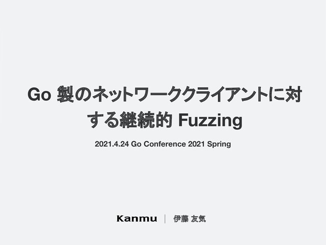 Go 製のネットワーククライアントに対
する継続的 Fuzzing
伊藤 友気
2021.4.24 Go Conference 2021 Spring
