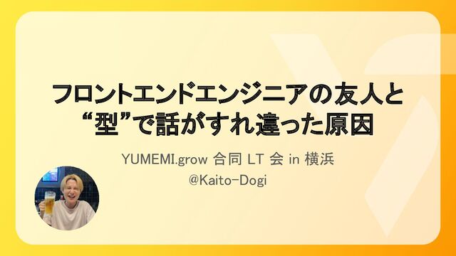 フロントエンドエンジニアの友人と 
“型”で話がすれ違った原因 
YUMEMI.grow 合同 LT 会 in 横浜 
@Kaito-Dogi 
