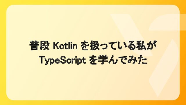 普段 Kotlin を扱っている私が 
TypeScript を学んでみた 
