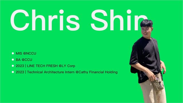 Chris Shin
l MIS @NCCU
l BA @CCU
l 2023 | LINE TECH FRESH @LY Corp
l 2023 | Technical Architecture Intern @Cathy Financial Holding
