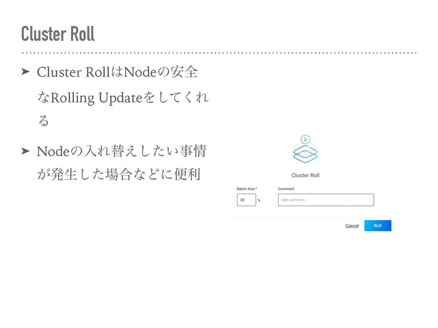 Cluster Roll
➤ Cluster Roll͸Nodeͷ҆શ
ͳRolling UpdateΛͯ͘͠Ε
Δ
➤ NodeͷೖΕସ͍͑ͨ͠ࣄ৘
͕ൃੜͨ͠৔߹ͳͲʹศར
