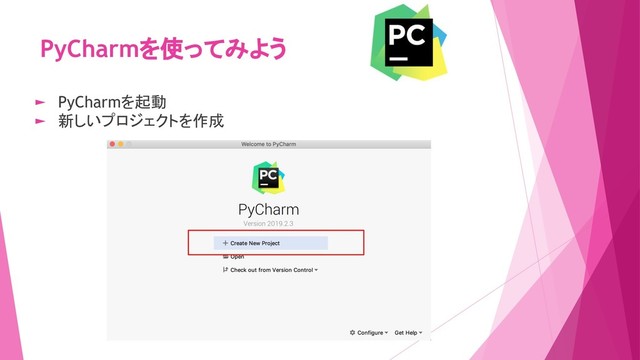 PyCharmを使ってみよう
► PyCharmを起動
► 新しいプロジェクトを作成
