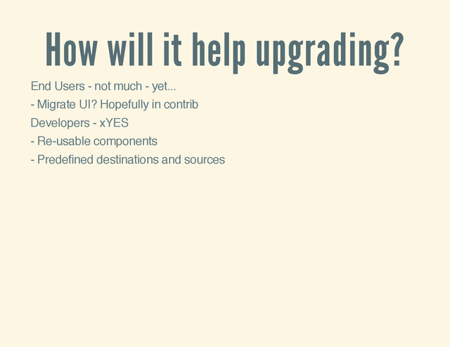 How will it help upgrading?
End Users - not much - yet...
- Migrate UI? Hopefully in contrib
Developers - xYES
- Re-usable components
- Predefined destinations and sources
