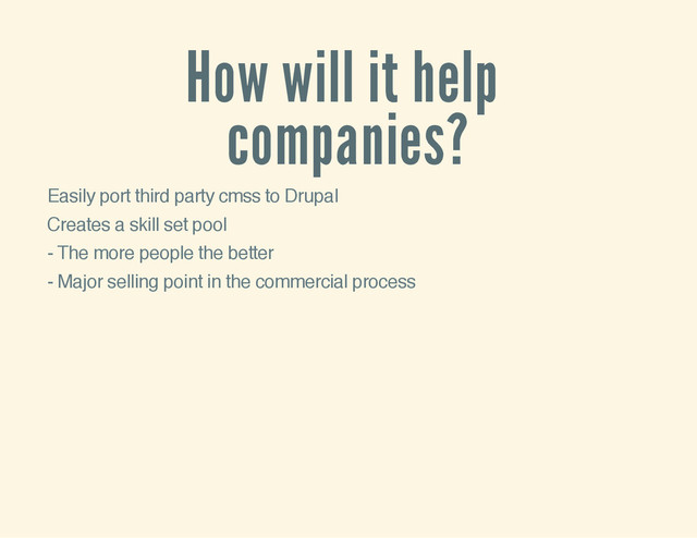 How will it help
companies?
Easily port third party cmss to Drupal
Creates a skill set pool
- The more people the better
- Major selling point in the commercial process
