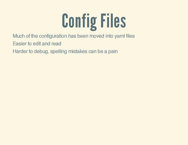 Config Files
Much of the configuration has been moved into yaml files
Easier to edit and read
Harder to debug, spelling mistakes can be a pain
