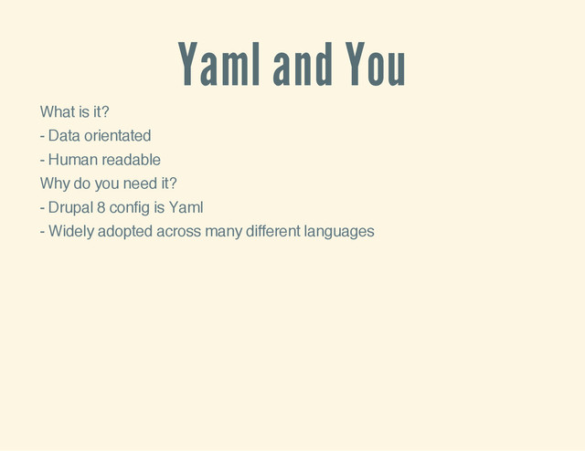 Yaml and You
What is it?
- Data orientated
- Human readable
Why do you need it?
- Drupal 8 config is Yaml
- Widely adopted across many different languages
