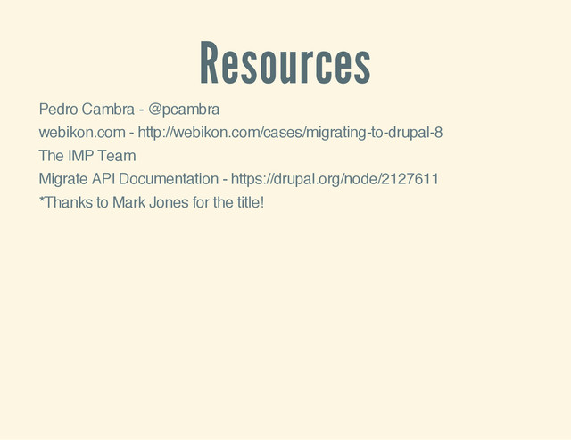 Resources
Pedro Cambra - @pcambra
webikon.com - http://webikon.com/cases/migrating-to-drupal-8
The IMP Team
Migrate API Documentation - https://drupal.org/node/2127611
*Thanks to Mark Jones for the title!
