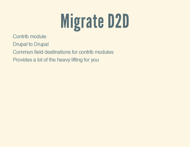 Migrate D2D
Contrib module
Drupal to Drupal
Common field destinations for contrib modules
Provides a lot of the heavy lifting for you
