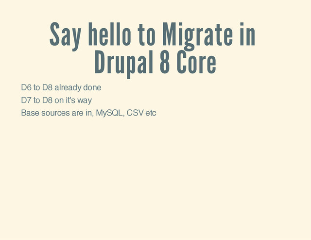 Say hello to Migrate in
Drupal 8 Core
D6 to D8 already done
D7 to D8 on it's way
Base sources are in, MySQL, CSV etc
